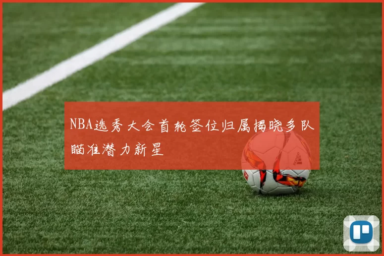 NBA选秀大会首轮签位归属揭晓多队瞄准潜力新星