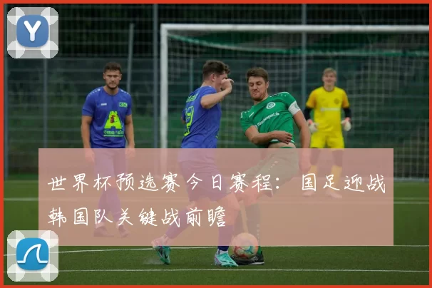 世界杯预选赛今日赛程：国足迎战韩国队关键战前瞻