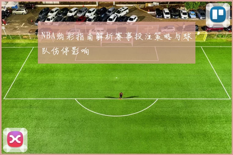 NBA购彩指南解析赛事投注策略与球队伤停影响