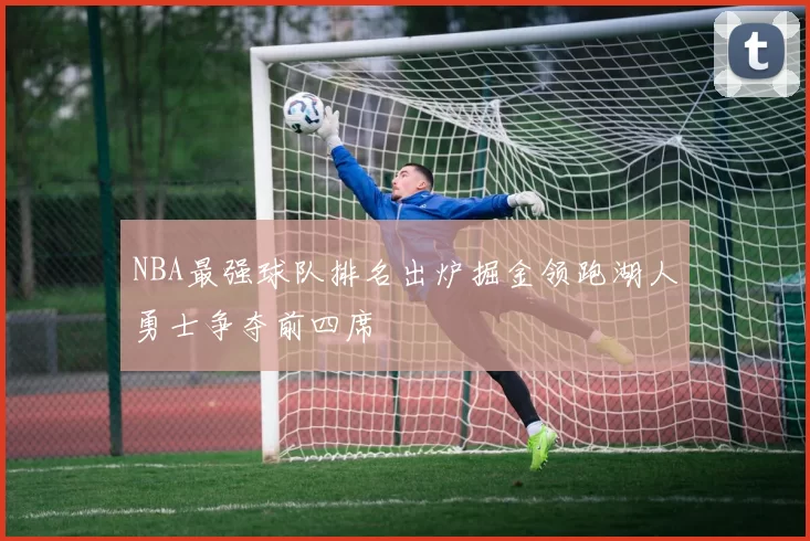 NBA最强球队排名出炉掘金领跑湖人勇士争夺前四席