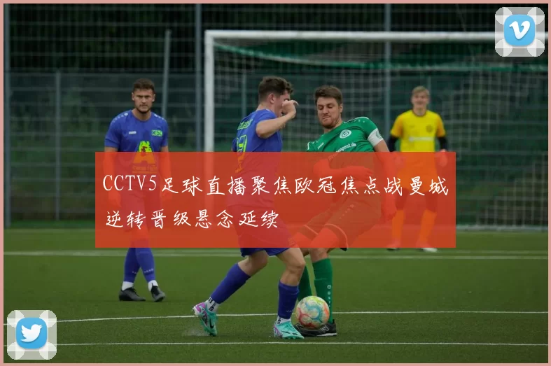 CCTV5足球直播聚焦欧冠焦点战曼城逆转晋级悬念延续