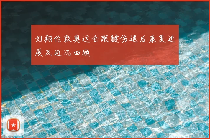 刘翔伦敦奥运会跟腱伤退后康复进展及近况回顾