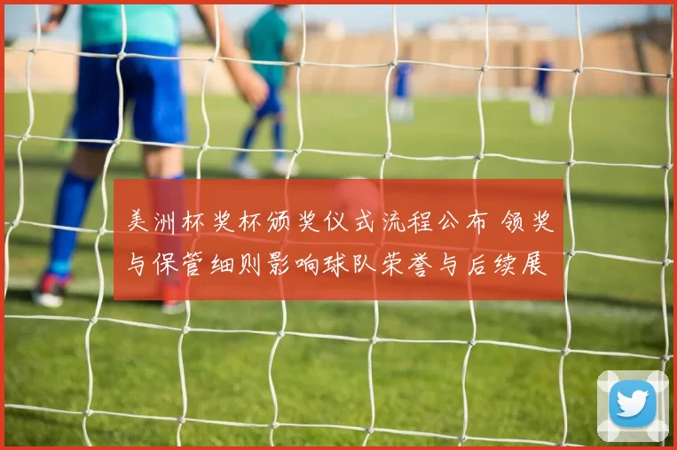 美洲杯奖杯颁奖仪式流程公布 领奖与保管细则影响球队荣誉与后续展示