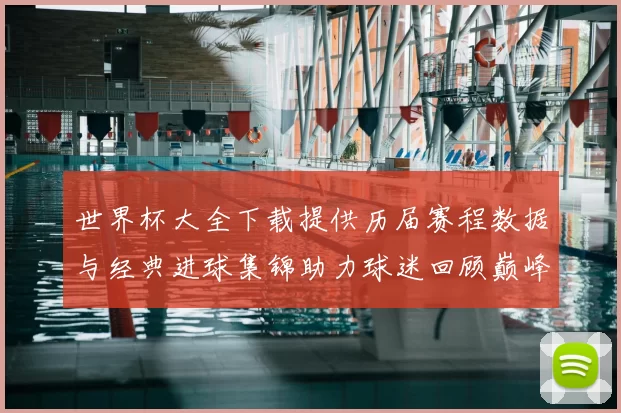 世界杯大全下载提供历届赛程数据与经典进球集锦助力球迷回顾巅峰对决