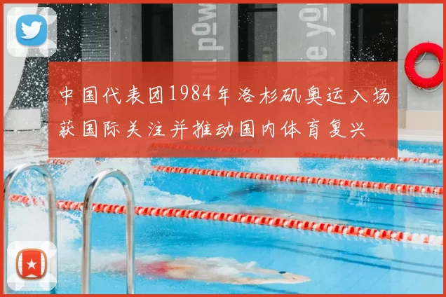 中国代表团1984年洛杉矶奥运入场获国际关注并推动国内体育复兴