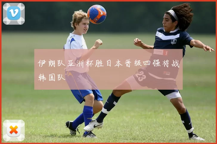 伊朗队亚洲杯胜日本晋级四强将战韩国队