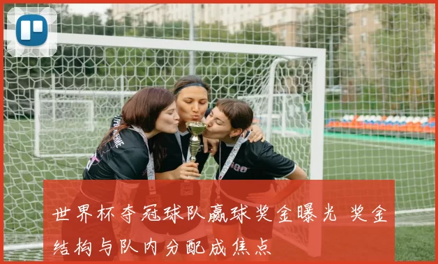 世界杯夺冠球队赢球奖金曝光 奖金结构与队内分配成焦点
