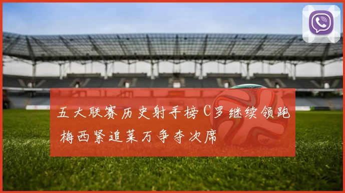 五大联赛历史射手榜 C罗继续领跑 梅西紧追莱万争夺次席