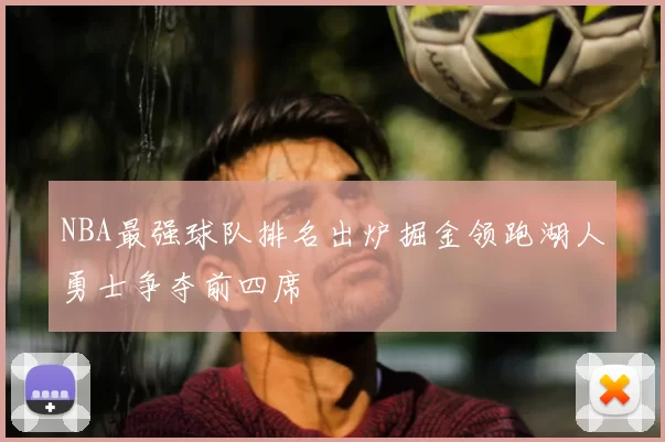 NBA最强球队排名出炉掘金领跑湖人勇士争夺前四席