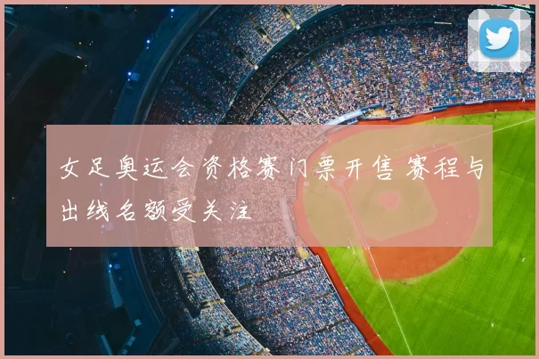 女足奥运会资格赛门票开售 赛程与出线名额受关注