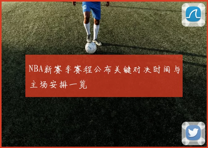 NBA新赛季赛程公布关键对决时间与主场安排一览