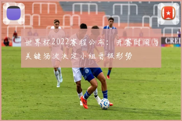 世界杯2022赛程公布：开赛时间与关键场次决定小组晋级形势