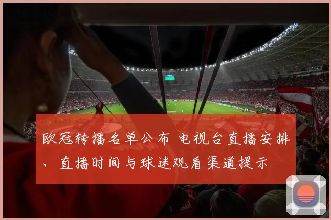 欧冠转播名单公布 电视台直播安排、直播时间与球迷观看渠道提示