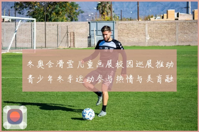 冬奥会滑雪儿童画展校园巡展推动青少年冬季运动参与热情与美育融合