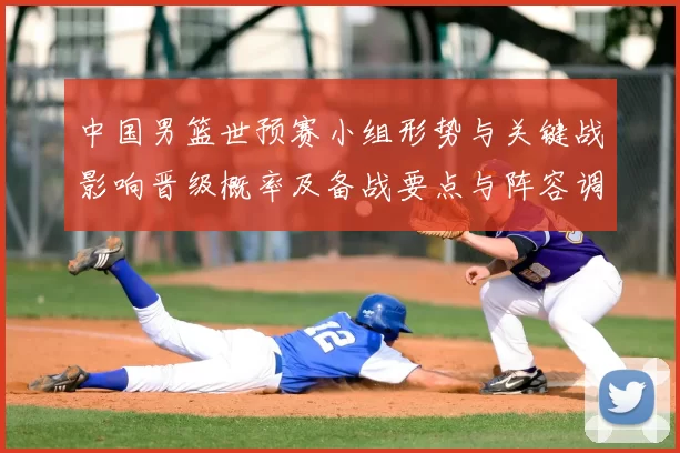 中国男篮世预赛小组形势与关键战影响晋级概率及备战要点与阵容调整建议