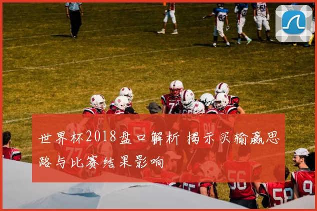 世界杯2018盘口解析 揭示买输赢思路与比赛结果影响