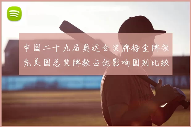 中国二十九届奥运会奖牌榜金牌领先美国总奖牌数占优影响国别比较