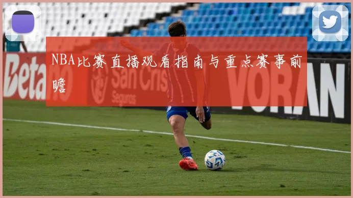 NBA比赛直播观看指南与重点赛事前瞻