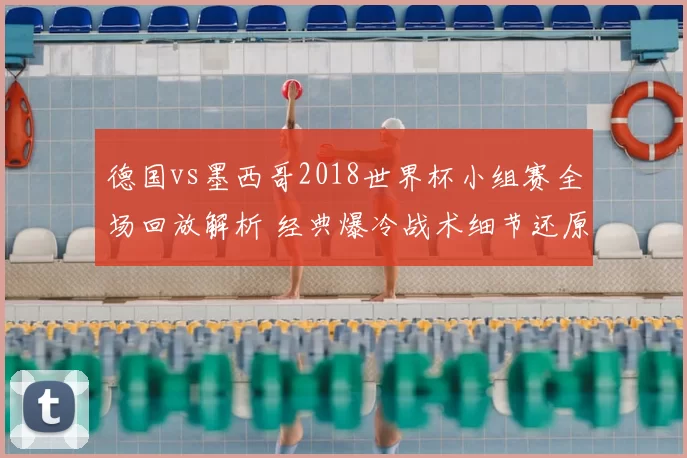 德国vs墨西哥2018世界杯小组赛全场回放解析 经典爆冷战术细节还原