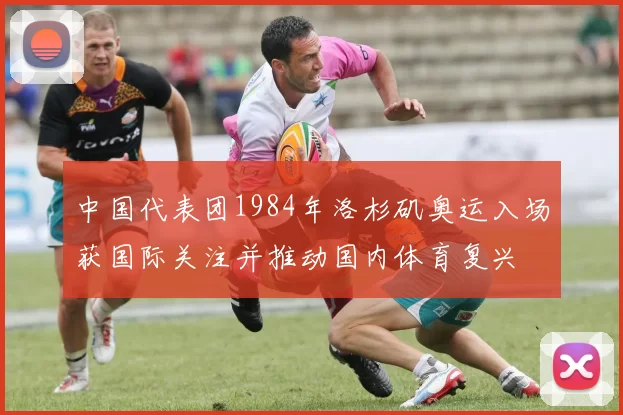 中国代表团1984年洛杉矶奥运入场获国际关注并推动国内体育复兴