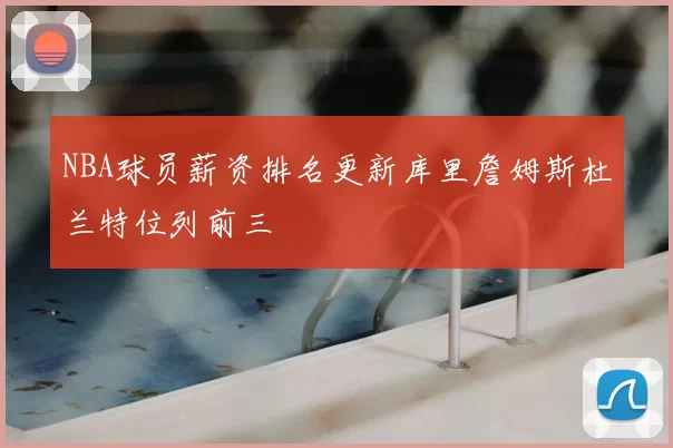 NBA球员薪资排名更新库里詹姆斯杜兰特位列前三