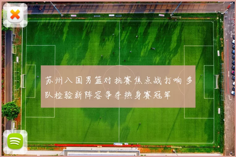 苏州八国男篮对抗赛焦点战打响 多队检验新阵容争夺热身赛冠军