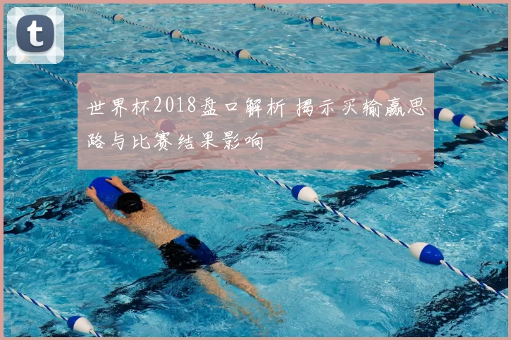 世界杯2018盘口解析 揭示买输赢思路与比赛结果影响