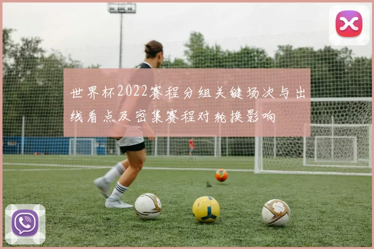世界杯2022赛程分组关键场次与出线看点及密集赛程对轮换影响