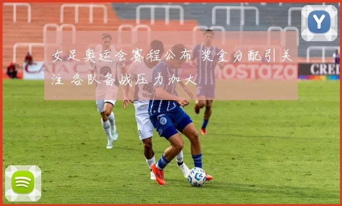 女足奥运会赛程公布 奖金分配引关注 各队备战压力加大