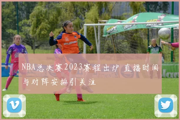 NBA总决赛2023赛程出炉 直播时间与对阵安排引关注