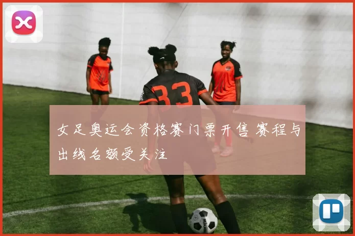 女足奥运会资格赛门票开售 赛程与出线名额受关注