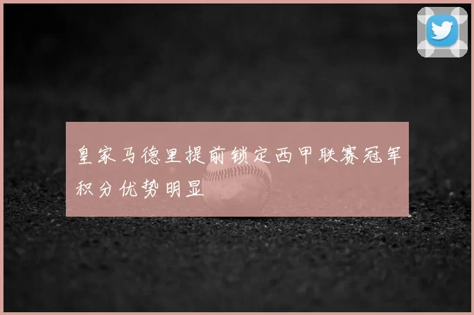 皇家马德里提前锁定西甲联赛冠军积分优势明显