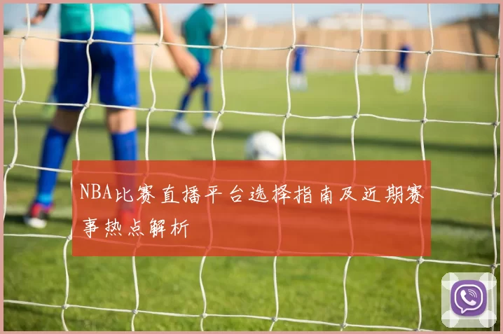 NBA比赛直播平台选择指南及近期赛事热点解析