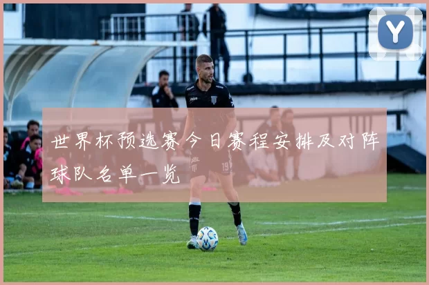 世界杯预选赛今日赛程安排及对阵球队名单一览