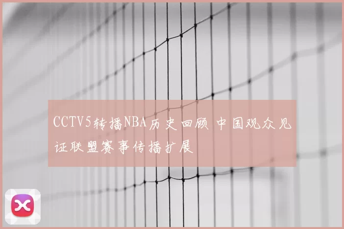 CCTV5转播NBA历史回顾 中国观众见证联盟赛事传播扩展