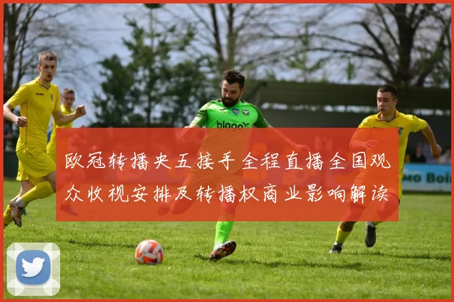 欧冠转播央五接手全程直播全国观众收视安排及转播权商业影响解读