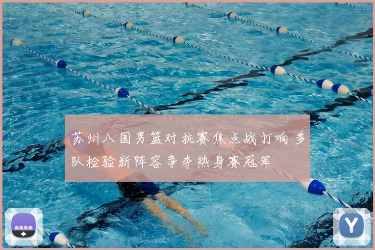 苏州八国男篮对抗赛焦点战打响 多队检验新阵容争夺热身赛冠军