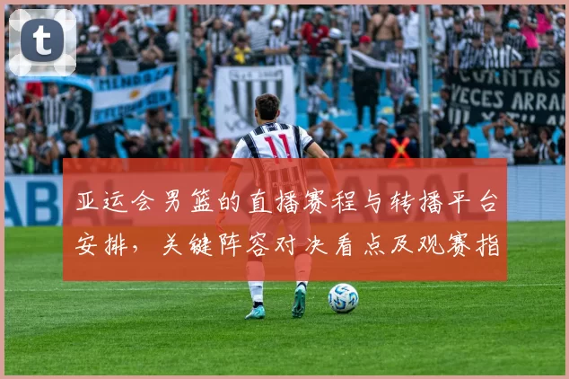 亚运会男篮的直播赛程与转播平台安排，关键阵容对决看点及观赛指南