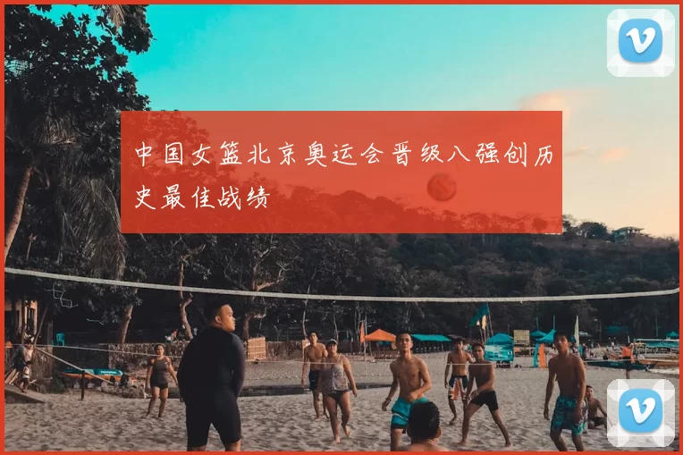 中国女篮北京奥运会晋级八强创历史最佳战绩