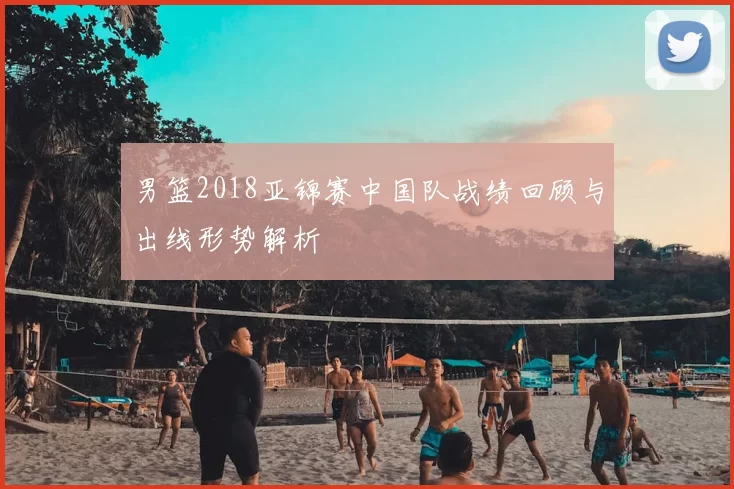 男篮2018亚锦赛中国队战绩回顾与出线形势解析