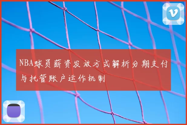 NBA球员薪资发放方式解析分期支付与托管账户运作机制