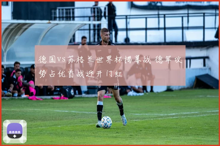 德国vs苏格兰世界杯揭幕战 德军攻势占优首战迎开门红